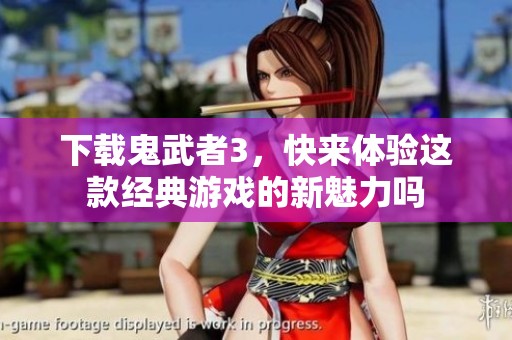 下载鬼武者3，快来体验这款经典游戏的新魅力吗