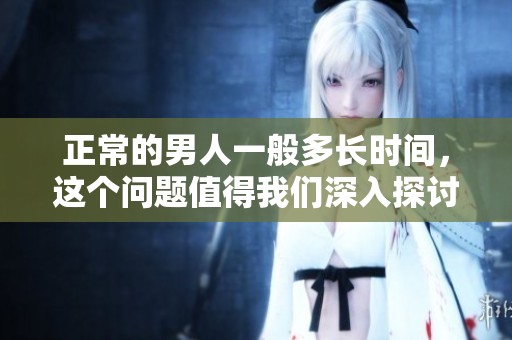 正常的男人一般多长时间，这个问题值得我们深入探讨一下。