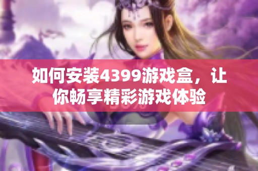 如何安装4399游戏盒，让你畅享精彩游戏体验