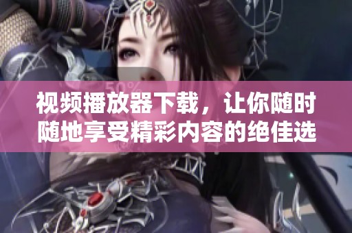 视频播放器下载，让你随时随地享受精彩内容的绝佳选择