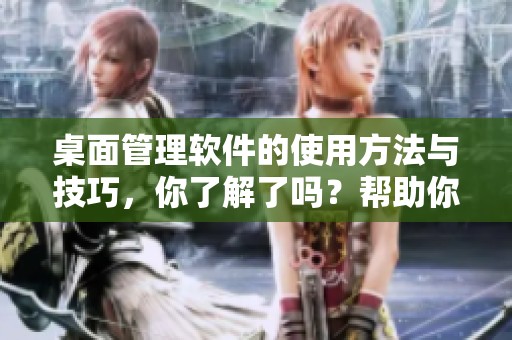 桌面管理软件的使用方法与技巧，你了解了吗？帮助你提高工作效率的工具。