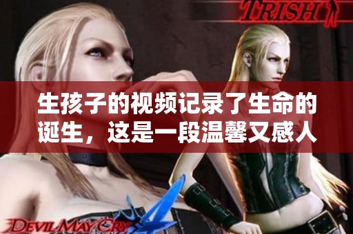 生孩子的视频记录了生命的诞生，这是一段温馨又感人的旅程
