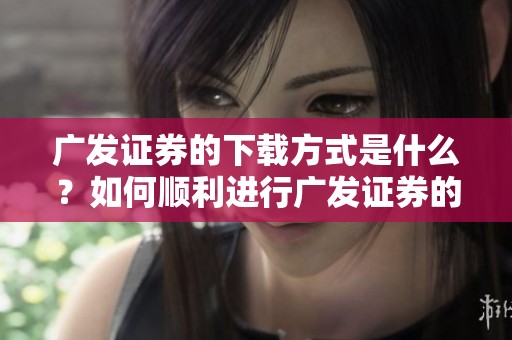广发证券的下载方式是什么？如何顺利进行广发证券的下载？