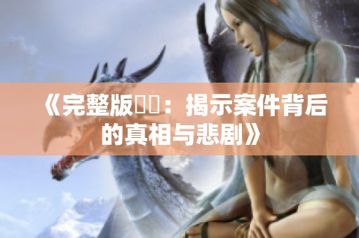《完整版強姦：揭示案件背后的真相与悲剧》