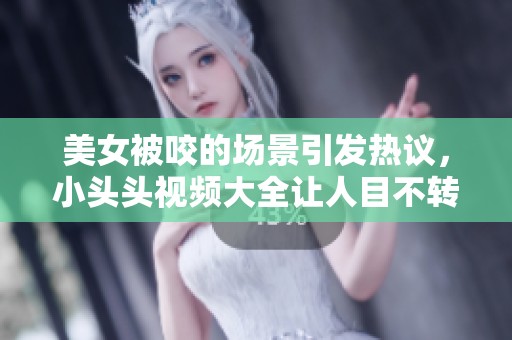 美女被咬的场景引发热议，小头头视频大全让人目不转睛