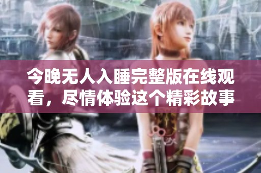今晚无人入睡完整版在线观看，尽情体验这个精彩故事的每一个细节