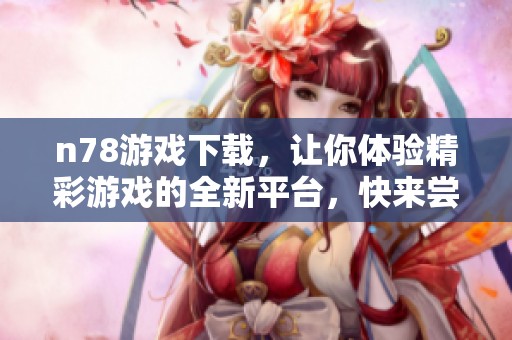 n78游戏下载，让你体验精彩游戏的全新平台，快来尝试吧！