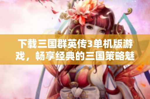 下载三国群英传3单机版游戏，畅享经典的三国策略魅力