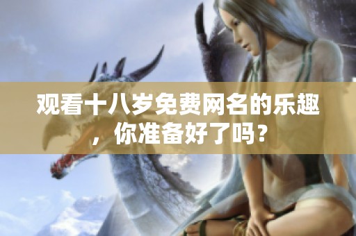 观看十八岁免费网名的乐趣，你准备好了吗？