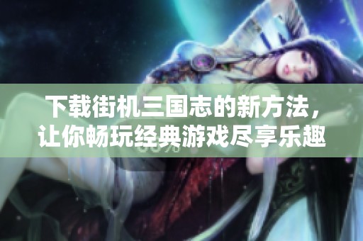 下载街机三国志的新方法，让你畅玩经典游戏尽享乐趣