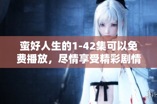 蛮好人生的1-42集可以免费播放，尽情享受精彩剧情与人物发展！