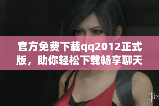 官方免费下载qq2012正式版，助你轻松下载畅享聊天乐趣！
