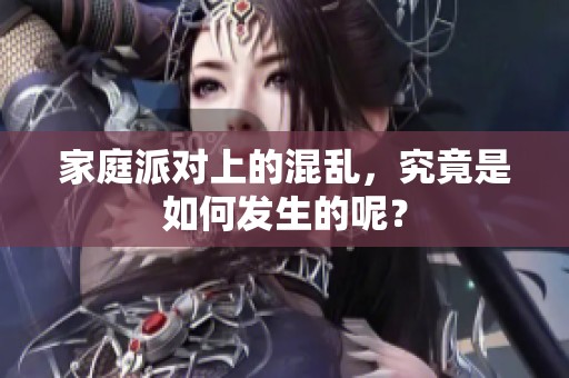 家庭派对上的混乱，究竟是如何发生的呢？