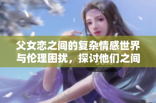父女恋之间的复杂情感世界与伦理困扰，探讨他们之间的亲密关系
