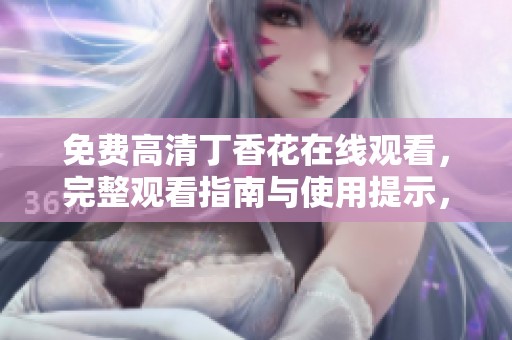 免费高清**花在线观看，完整观看指南与使用提示，快来体验吧