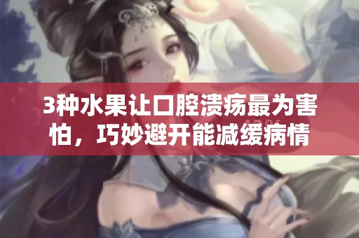 3种水果让口腔溃疡最为害怕，巧妙避开能减缓病情