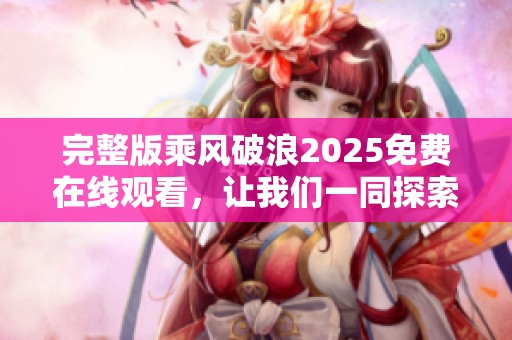 完整版乘风破浪2025免费在线观看，让我们一同探索精彩旅程！