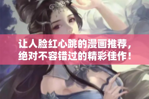 让人脸红心跳的漫画推荐，绝对不容错过的精彩佳作！