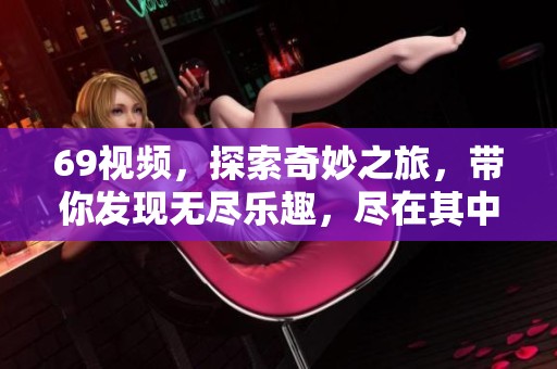 69视频，探索奇妙之旅，带你发现无尽乐趣，尽在其中。