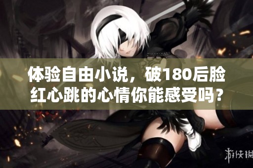 体验自由小说，破180后脸红心跳的心情你能感受吗？免费阅读就来吧！