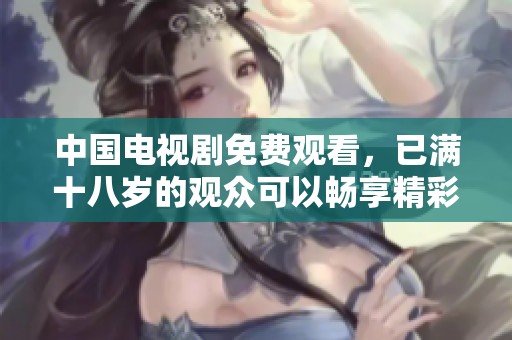 中国电视剧免费观看，已满十八岁的观众可以畅享精彩内容