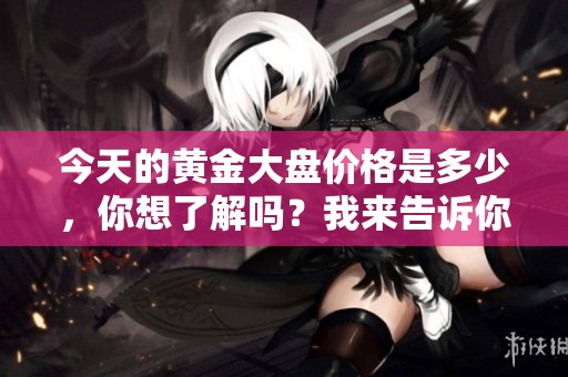 今天的黄金大盘价格是多少，你想了解吗？我来告诉你！