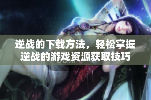 逆战的下载方法，轻松掌握逆战的游戏资源获取技巧