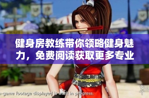 健身房教练带你领略健身魅力，免费阅读获取更多专业指导知识