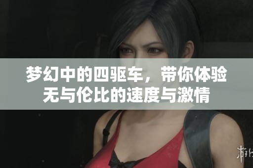 梦幻中的四驱车，带你体验无与伦比的速度与激情