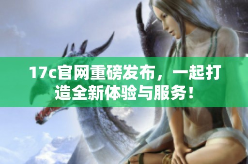 17c官网重磅发布，一起打造全新体验与服务！