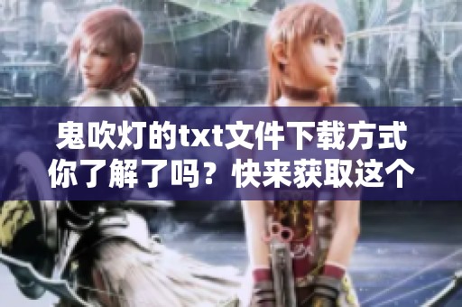 鬼吹灯的txt文件下载方式你了解了吗？快来获取这个精彩内容吧！