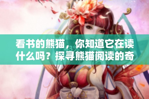 看书的熊猫，你知道它在读什么吗？探寻熊猫阅读的奇妙世界。