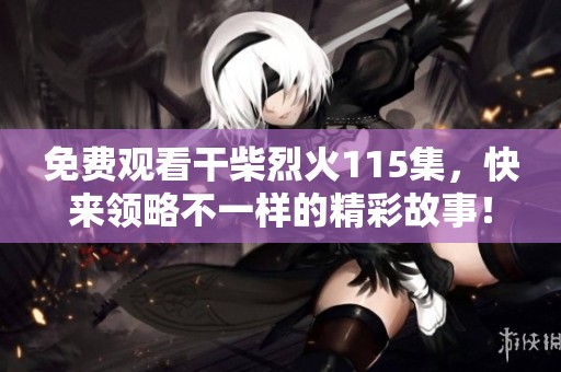 免费观看干柴烈火115集，快来领略不一样的精彩故事！