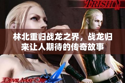 林北重归战龙之界，战龙归来让人期待的传奇故事