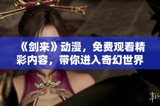 《剑来》动漫，免费观看精彩内容，带你进入奇幻世界