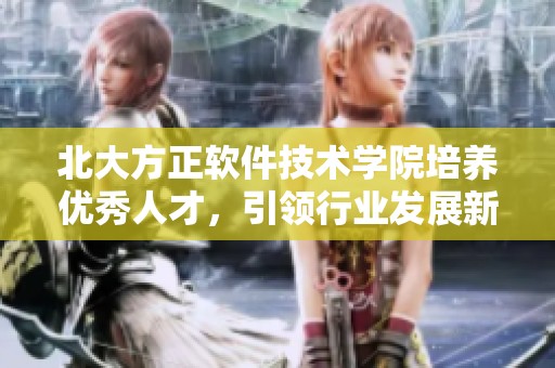 北大方正软件技术学院培养优秀人才，引领行业发展新趋势