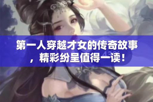 第一人穿越才女的传奇故事，精彩纷呈值得一读！
