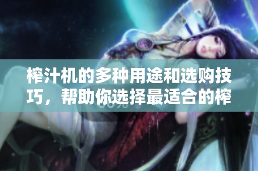 榨汁机的多种用途和选购技巧，帮助你选择最适合的榨汁机！