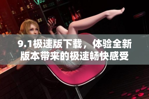 9.1极速版下载，体验全新版本带来的极速畅快感受