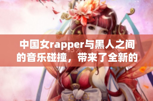 中国女rapper与黑人之间的音乐碰撞，带来了全新的文化交流体验