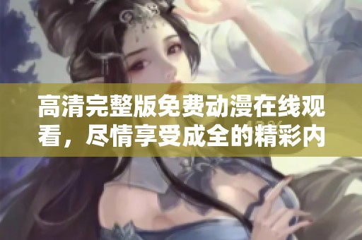 高清完整版免费动漫在线观看，尽情享受成全的精彩内容！
