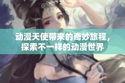 动漫天使带来的奇妙旅程，探索不一样的动漫世界