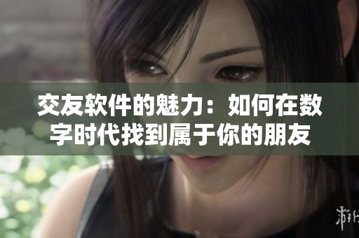 交友软件的魅力：如何在数字时代找到属于你的朋友