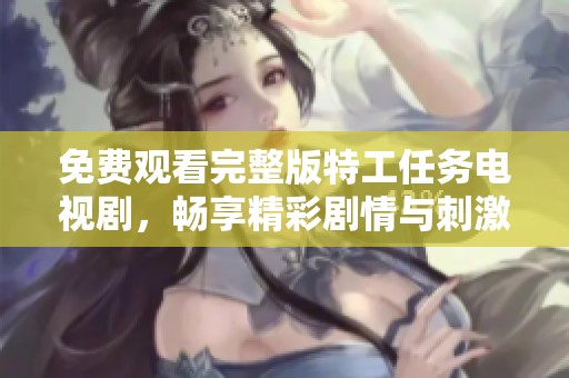 免费观看完整版特工任务电视剧，畅享精彩剧情与刺激冒险体验
