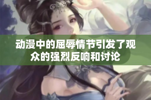 动漫中的屈辱情节引发了观众的强烈反响和讨论