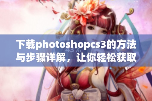 下载photoshopcs3的方法与步骤详解，让你轻松获取这款软件