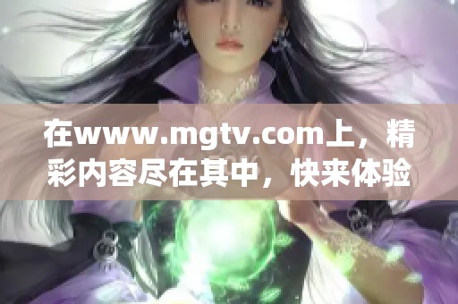 在www.mgtv.com上，精彩内容尽在其中，快来体验吧！