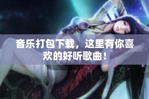 音乐打包下载，这里有你喜欢的好听歌曲！