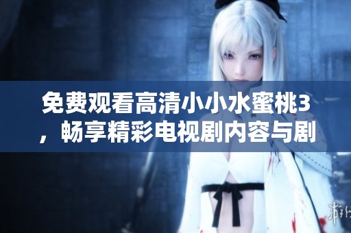 免费观看高清小小水蜜桃3，畅享精彩电视剧内容与剧情乐趣