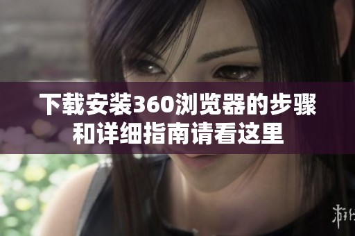 下载安装360浏览器的步骤和详细指南请看这里